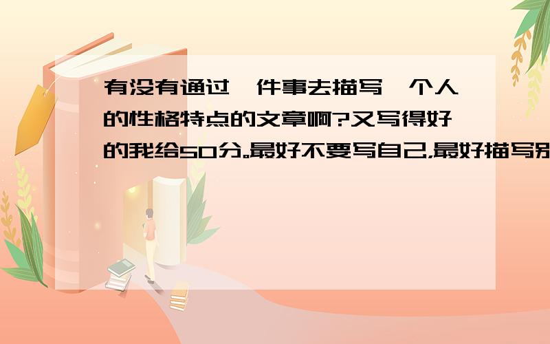 有没有通过一件事去描写一个人的性格特点的文章啊?又写得好的我给50分。最好不要写自己，最好描写别人。（同学啊、家人啊、............都可以，种植不要写自己。）