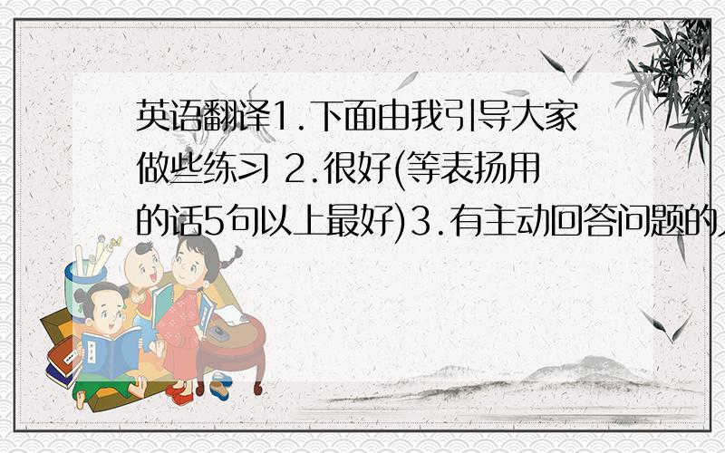 英语翻译1.下面由我引导大家做些练习 2.很好(等表扬用的话5句以上最好)3.有主动回答问题的人吗?4.现在给5分钟做练习题5.我将抽几个人来回答问题,所以请各同学做好准备.6.你犯了点小错,再