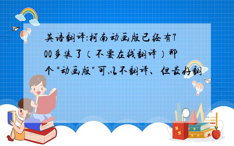 英语翻译：柯南动画版已经有700多集了（不要在线翻译）那个“动画版”可以不翻译、但最好翻