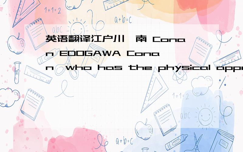 英语翻译江户川柯南 Conan EDOGAWA Conan,who has the physical appearance of elementary school kid,is in reality Shinichi Kudo,a high schooler who is equivalent to a modern Sherlock Holmes.One night,Shinichi Kudo was discovered eavesdropping in