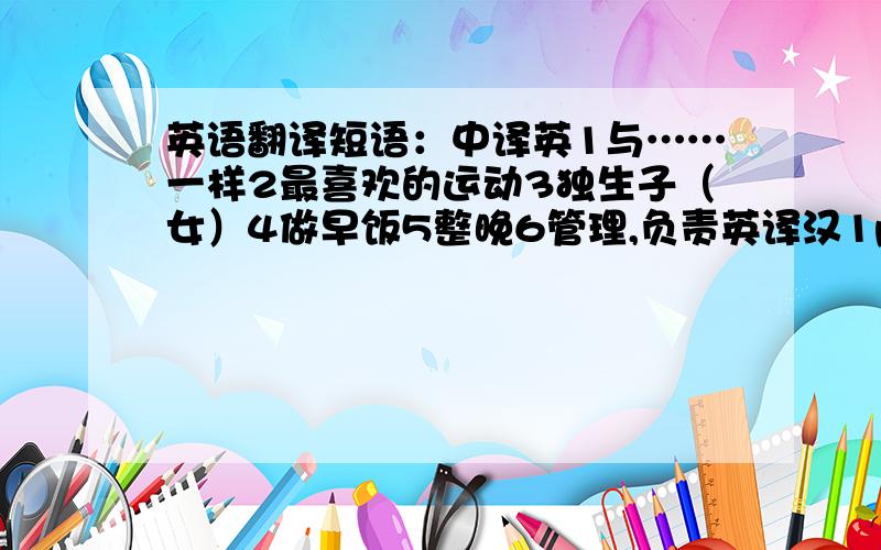 英语翻译短语：中译英1与……一样2最喜欢的运动3独生子（女）4做早饭5整晚6管理,负责英译汉1pay attention to2need to do sth.句子：-你完成作业要花多长时间?一两个小时.-How much time dose it ( )you ( )