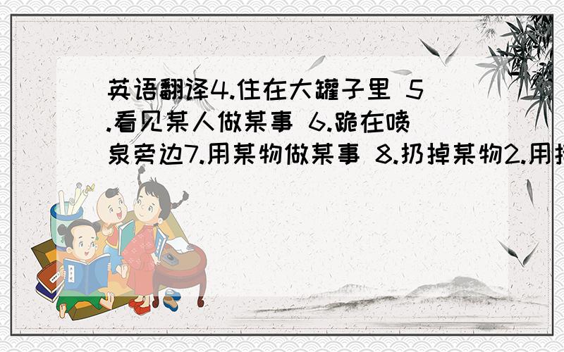 英语翻译4.住在大罐子里 5.看见某人做某事 6.跪在喷泉旁边7.用某物做某事 8.扔掉某物2.用括号里的动词的适当形式填空:(like)(not do)(listen to)(cannot swim)(have a swim)(swim)1.___ your homework while you ___ th