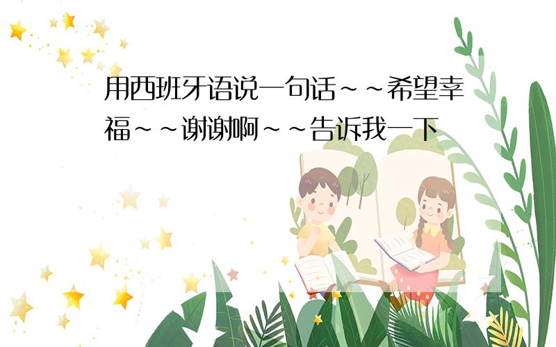 用西班牙语说一句话~~希望幸福~~谢谢啊~~告诉我一下