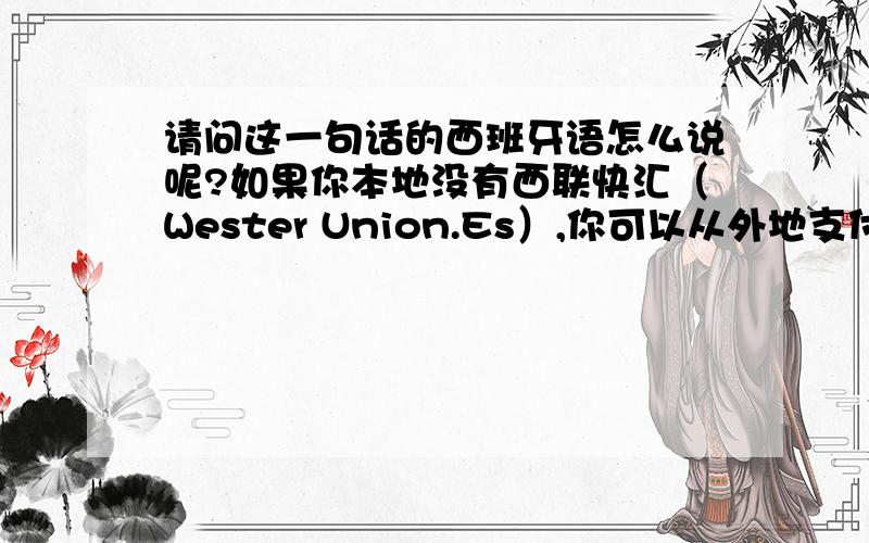 请问这一句话的西班牙语怎么说呢?如果你本地没有西联快汇（Wester Union.Es）,你可以从外地支付给我们.