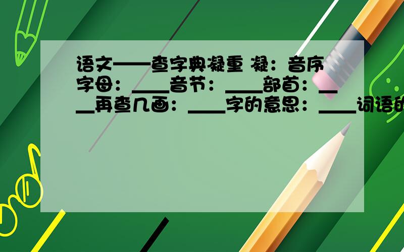 语文——查字典凝重 凝：音序字母：＿＿音节：＿＿部首：＿＿再查几画：＿＿字的意思：＿＿词语的意思：＿＿微风乍起 乍：音序字母：＿＿音节：＿＿部首：＿＿再查几画：＿＿字的