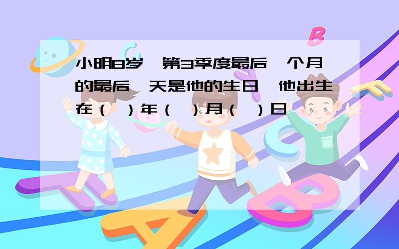 小明8岁,第3季度最后一个月的最后一天是他的生日,他出生在（ ）年（ ）月（ ）日