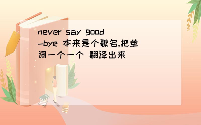 never say good-bye 本来是个歌名,把单词一个一个 翻译出来```