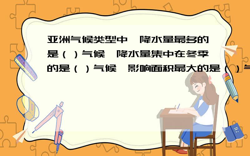 亚洲气候类型中,降水量最多的是（）气候,降水量集中在冬季的是（）气候,影响面积最大的是（）气候