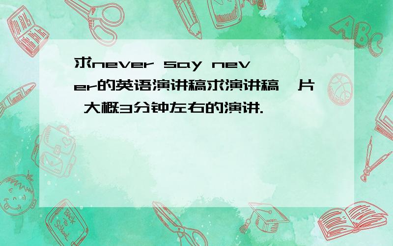 求never say never的英语演讲稿求演讲稿一片 大概3分钟左右的演讲.