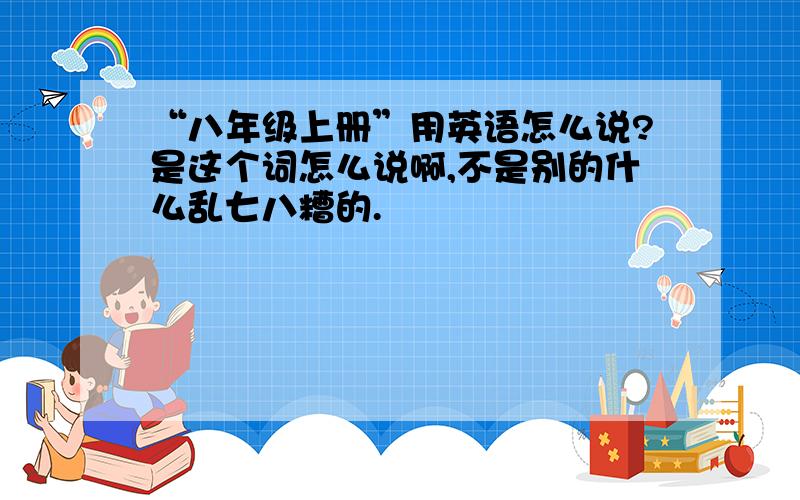 “八年级上册”用英语怎么说?是这个词怎么说啊,不是别的什么乱七八糟的.