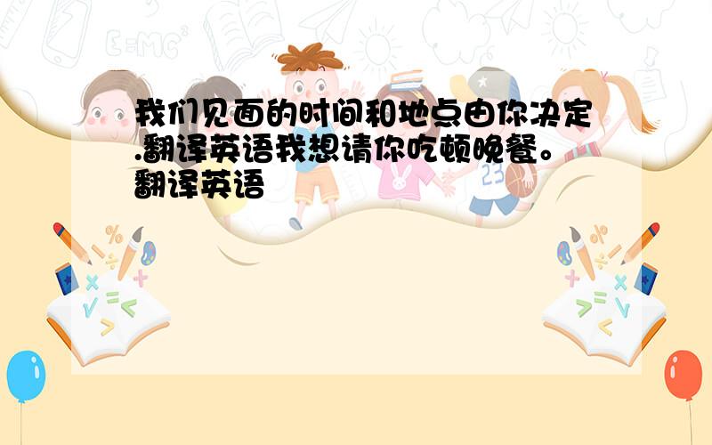 我们见面的时间和地点由你决定.翻译英语我想请你吃顿晚餐。翻译英语