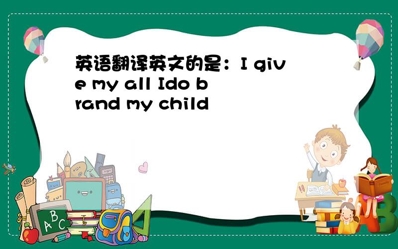 英语翻译英文的是：I give my all Ido brand my child