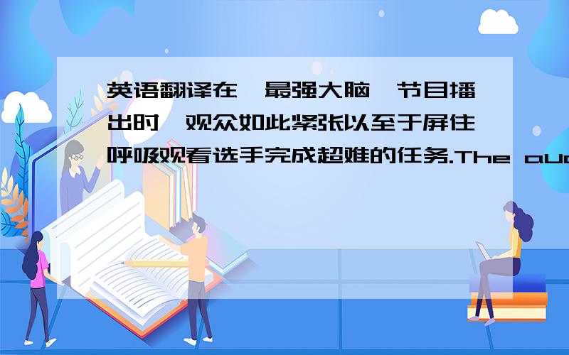 英语翻译在《最强大脑》节目播出时,观众如此紧张以至于屏住呼吸观看选手完成超难的任务.The audience _________ as they _________ on the show 