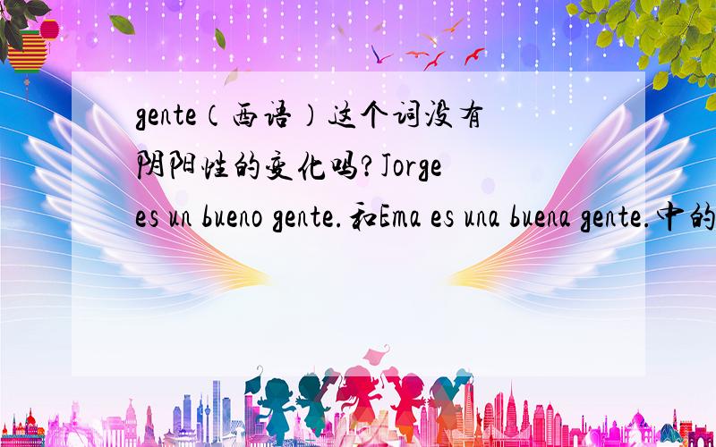 gente（西语）这个词没有阴阳性的变化吗?Jorge es un bueno gente.和Ema es una buena gente.中的gente的形式为什么是一样的呢?难道这个词没有阴阳性的变化吗?（句子来自《简明西班牙语教程》）