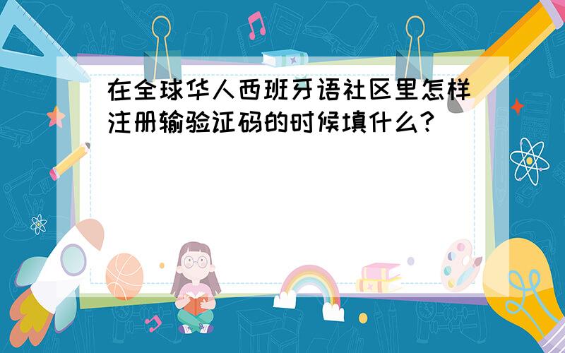 在全球华人西班牙语社区里怎样注册输验证码的时候填什么?