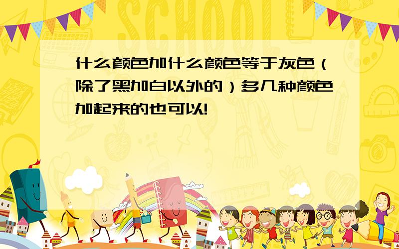 什么颜色加什么颜色等于灰色（除了黑加白以外的）多几种颜色加起来的也可以!