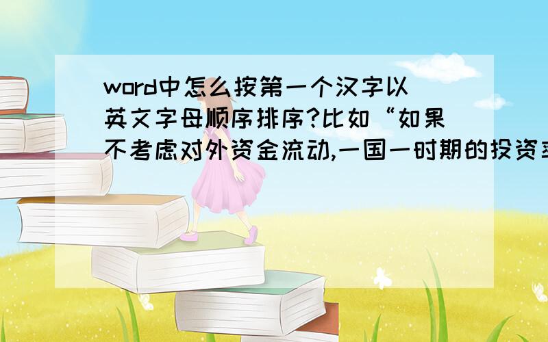 word中怎么按第一个汉字以英文字母顺序排序?比如“如果不考虑对外资金流动,一国一时期的投资率应该等于在金融资产中,不存在对应负债的是下列交易行为属于严格意义上的金融交易的是在