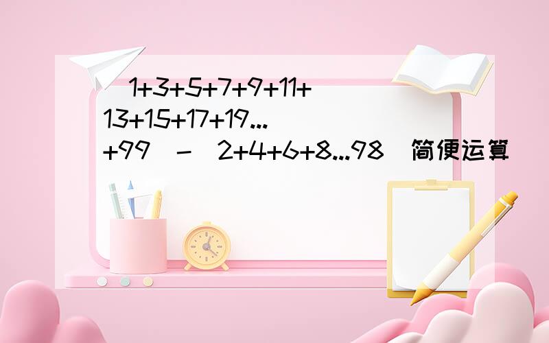 (1+3+5+7+9+11+13+15+17+19...+99)-(2+4+6+8...98)简便运算