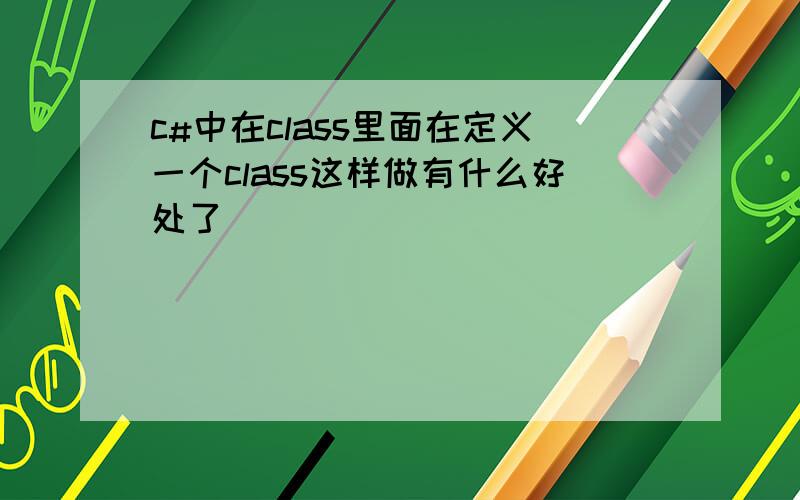 c#中在class里面在定义一个class这样做有什么好处了