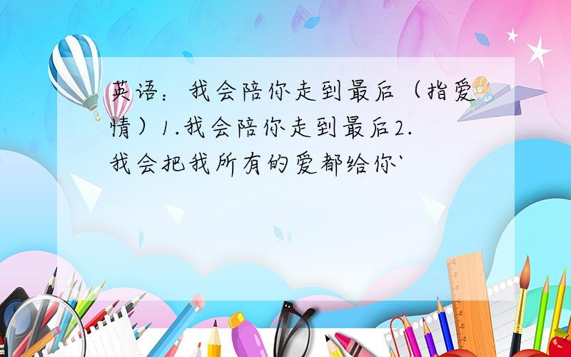 英语：我会陪你走到最后（指爱情）1.我会陪你走到最后2.我会把我所有的爱都给你`