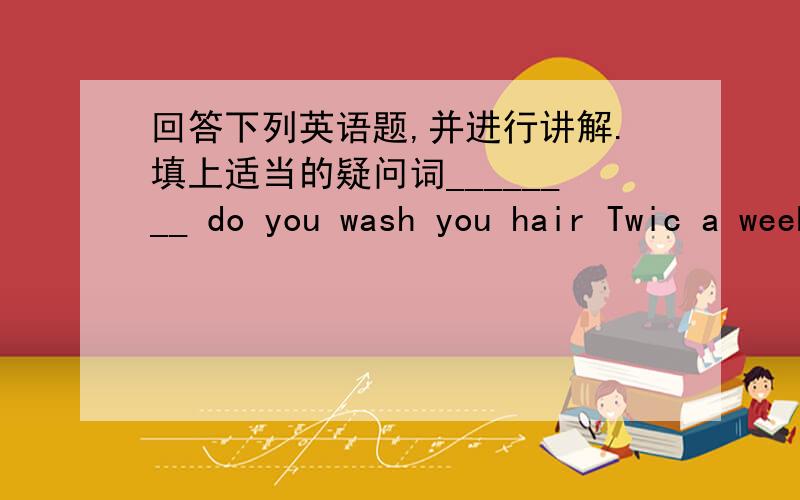 回答下列英语题,并进行讲解.填上适当的疑问词________ do you wash you hair Twic a week ._________seasons are there in year?Four_________ is your favourite souvenir?The watch with an astronaut on it.My brother _________ (brush) his te