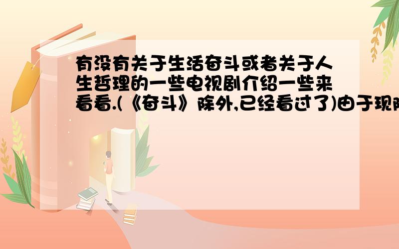 有没有关于生活奋斗或者关于人生哲理的一些电视剧介绍一些来看看.(《奋斗》除外,已经看过了)由于现阶段我对事业成功的渴望极高,*(_)*(呵呵,因为穷啊),所以我特别爱看关于这方面的片子.