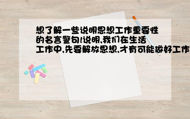 想了解一些说明思想工作重要性的名言警句!说明,我们在生活工作中,先要解放思想,才有可能做好工作!最好能是中国古代名句!把分全给了！