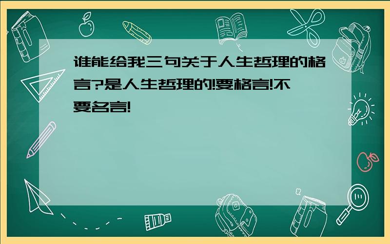 谁能给我三句关于人生哲理的格言?是人生哲理的!要格言!不要名言!