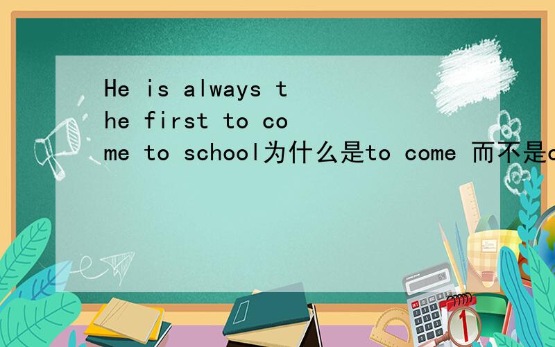 He is always the first to come to school为什么是to come 而不是coming或是comes