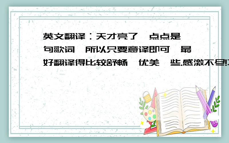 英文翻译：天才亮了一点点是一句歌词,所以只要意译即可,最好翻译得比较舒畅,优美一些.感激不尽!不是：天才，亮了一点点而是：天，才亮了一点点不要机器翻译的！！！！