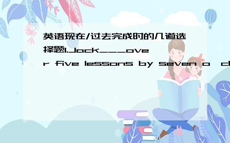 英语现在/过去完成时的几道选择题1.Jack___over five lessons by seven o'clock.Than he__a restA.went..took B.went..had taken C.had gone..took D.had gone..had taken2.Before the news___him ,he ___to know about it.A.reaches has got B.reached