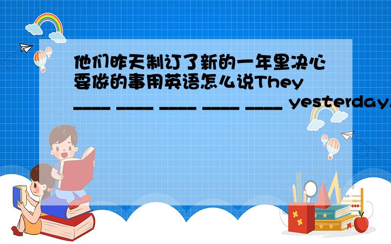 他们昨天制订了新的一年里决心要做的事用英语怎么说They____ ____ ____ ____ ____ yesterday.