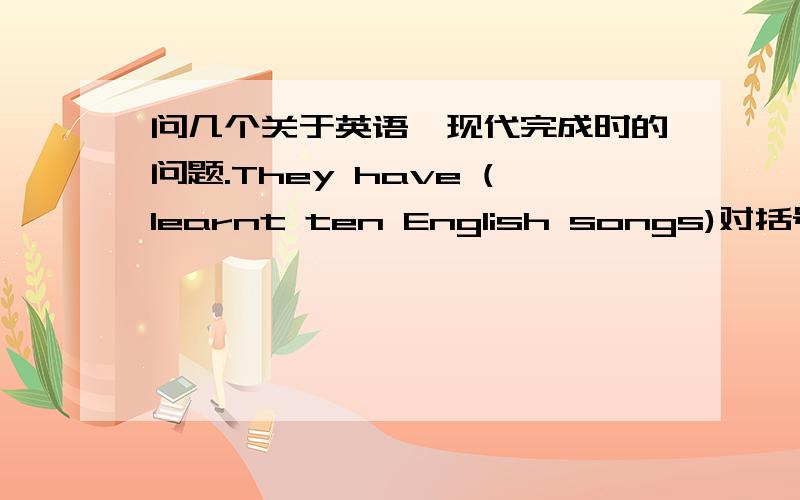 问几个关于英语,现代完成时的问题.They have (learnt ten English songs)对括号里面提问 是what have they done吗？ 做相关题目有什么要注意的吗，英语是我的软肋 拉了很多分，这科提上去我又可以回到