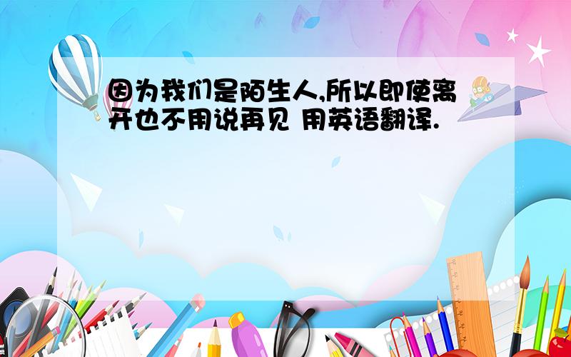 因为我们是陌生人,所以即使离开也不用说再见 用英语翻译.