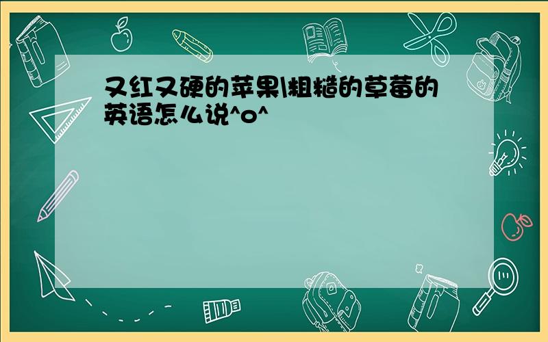 又红又硬的苹果\粗糙的草莓的英语怎么说^o^