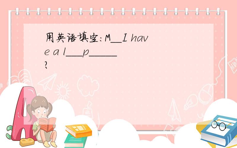 用英语填空:M__I have a l___p_____?