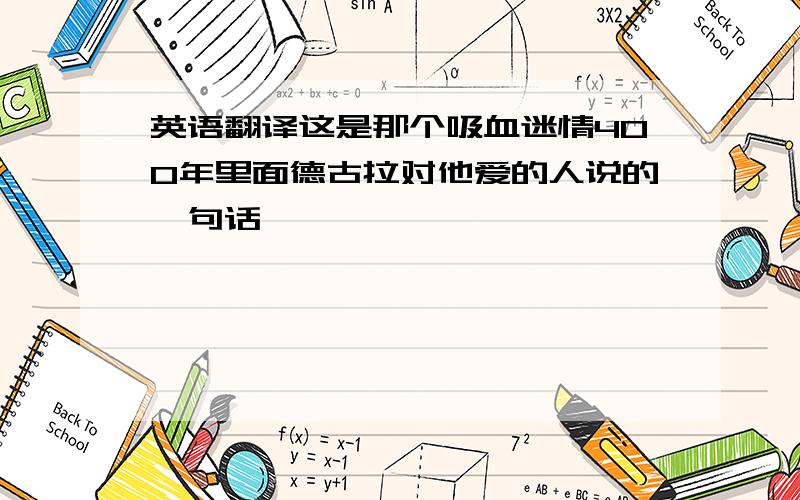 英语翻译这是那个吸血迷情400年里面德古拉对他爱的人说的一句话