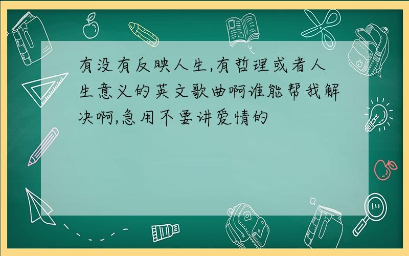 有没有反映人生,有哲理或者人生意义的英文歌曲啊谁能帮我解决啊,急用不要讲爱情的