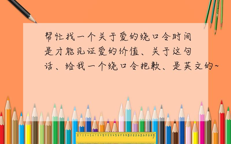 帮忙找一个关于爱的绕口令时间是才能见证爱的价值、关于这句话、给我一个绕口令抱歉、是英文的~