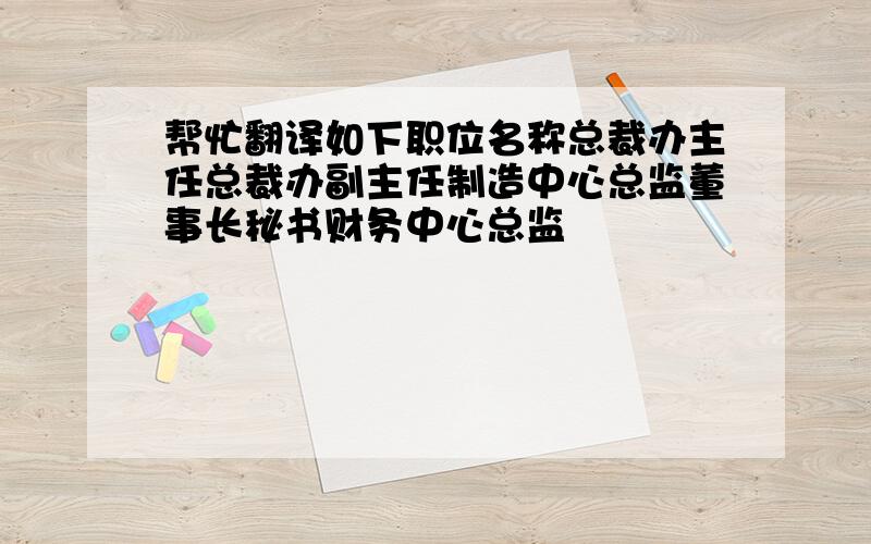 帮忙翻译如下职位名称总裁办主任总裁办副主任制造中心总监董事长秘书财务中心总监