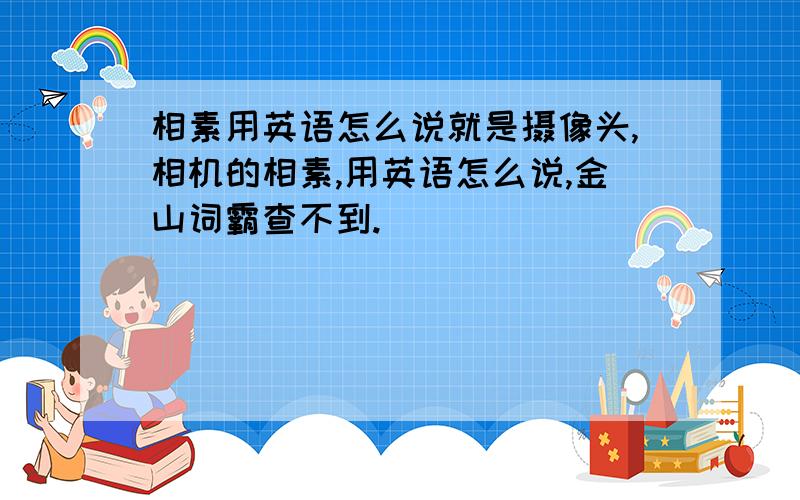 相素用英语怎么说就是摄像头,相机的相素,用英语怎么说,金山词霸查不到.