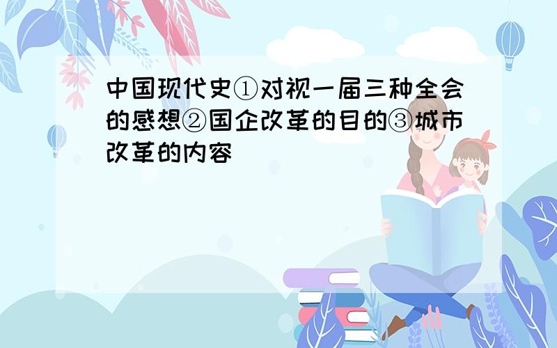 中国现代史①对视一届三种全会的感想②国企改革的目的③城市改革的内容