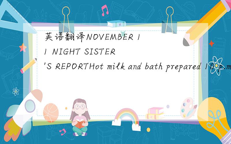 英语翻译NOVEMBER 11 NIGHT SISTER'S REPORTHot milk and bath prepared 10 p.m.Mrs Tompkins in early also Mr Boxer Morgan and Mr Rob Shady.room 3 All pats.play cards in dinette.They all play this game matron it'sreal scream it's a picnic matron I don