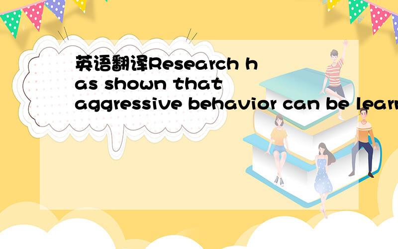 英语翻译Research has shown that aggressive behavior can be learned through a combination of modeling and positive reinforcement of the aggression behavior and that chiidren are influenced by the combined forces of observing aggressive behavior in