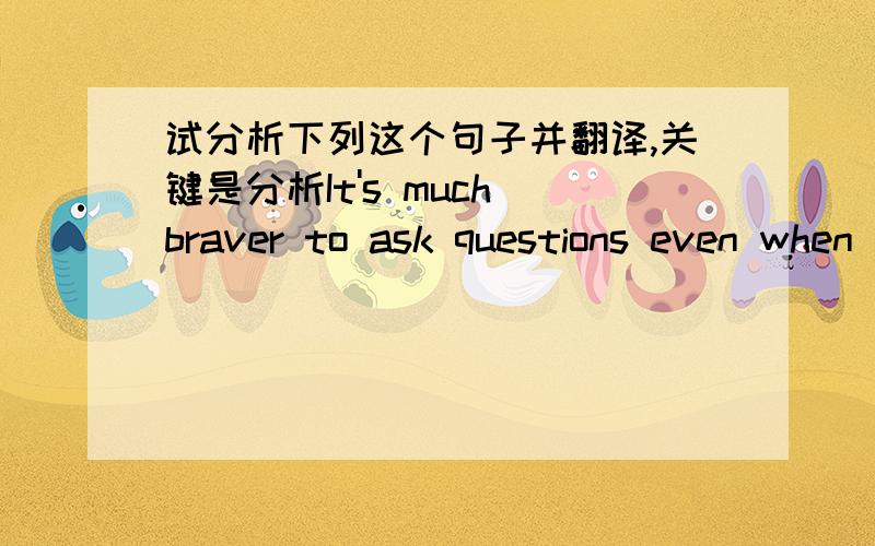 试分析下列这个句子并翻译,关键是分析It's much braver to ask questions even when there's a propect of ridicule than to suppress your questions and become deadened to the world around you.