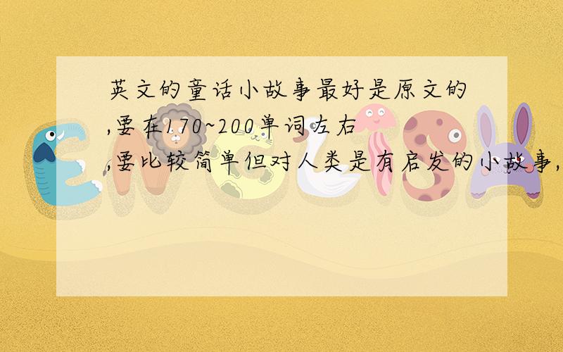 英文的童话小故事最好是原文的,要在170~200单词左右,要比较简单但对人类是有启发的小故事,