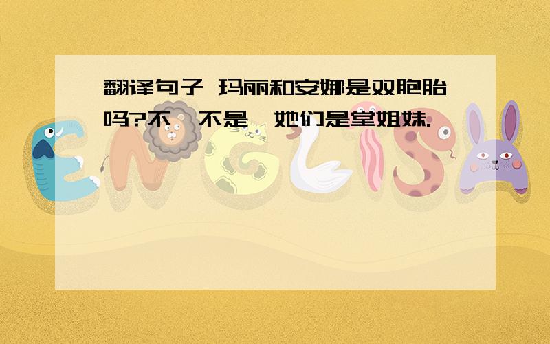 翻译句子 玛丽和安娜是双胞胎吗?不,不是,她们是堂姐妹.