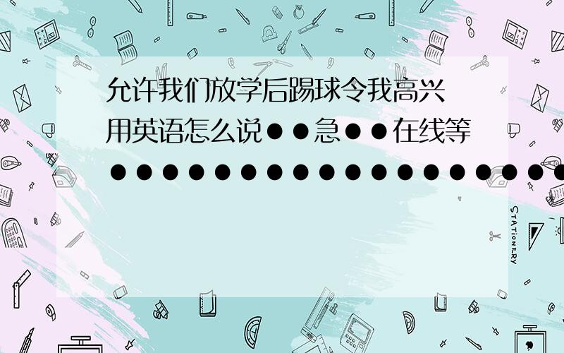 允许我们放学后踢球令我高兴 用英语怎么说●●急●●在线等●●●●●●●●●●●●●●●●●●●