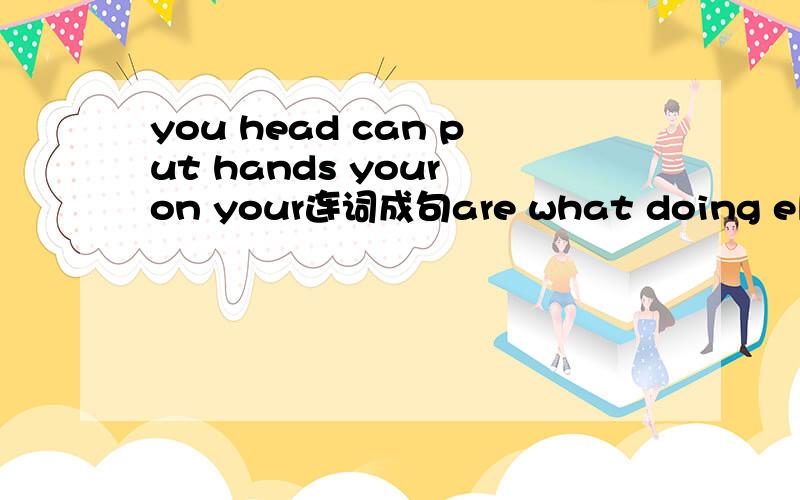 you head can put hands your on your连词成句are what doing elephants the thereyou head can put hands your on youra it naturebig what park isclimbers are monkeys goodlooking do like after you cats the