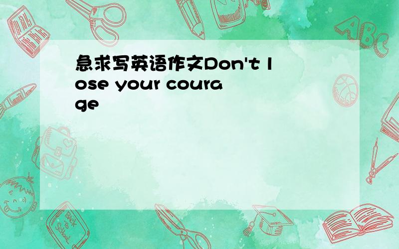 急求写英语作文Don't lose your courage